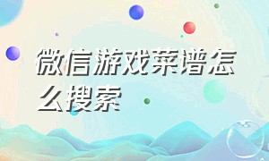 微信游戏菜谱怎么搜索（微信游戏菜谱怎么搜索不到了）