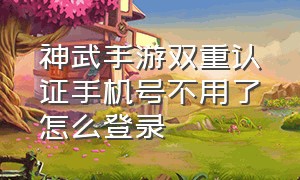 神武手游双重认证手机号不用了怎么登录