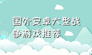 国外安卓大型战争游戏推荐（现在战争游戏排行榜手机版）