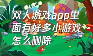 双人游戏app里面有好多小游戏怎么删除