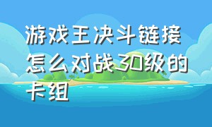 游戏王决斗链接怎么对战30级的卡组