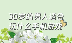 30岁的男人适合玩什么手机游戏（适合中年男人玩的手机游戏有哪些）