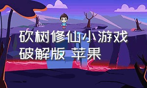 砍树修仙小游戏破解版 苹果（砍树修仙小游戏礼包）