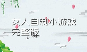 女人自制小游戏完整版（男女做双人小游戏 完整版）