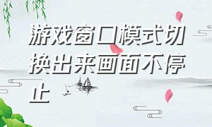 游戏窗口模式切换出来画面不停止