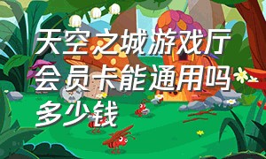 天空之城游戏厅会员卡能通用吗多少钱