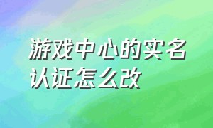 游戏中心的实名认证怎么改