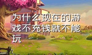 为什么现在的游戏不充钱就不能玩（现在的游戏不充钱都玩不过去了）