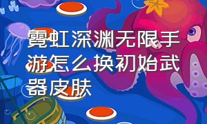 霓虹深渊无限手游怎么换初始武器皮肤（霓虹深渊无限手游官网）