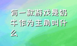 有一款游戏是奶牛作为主角叫什么（主角是一头牛的游戏是什么游戏）