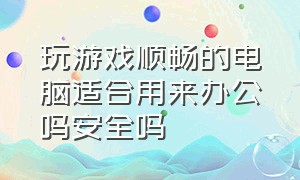 玩游戏顺畅的电脑适合用来办公吗安全吗