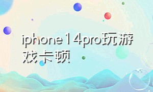 iphone14pro玩游戏卡顿