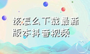 该怎么下载最新版本抖音视频