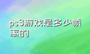 ps3游戏是多少帧率的（ps3游戏大小一般多少）