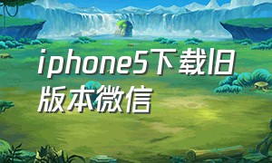 iphone5下载旧版本微信