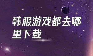 韩服游戏都去哪里下载