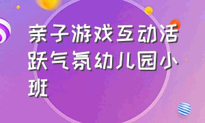 亲子游戏互动活跃气氛幼儿园小班