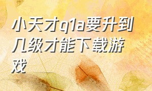 小天才q1a要升到几级才能下载游戏