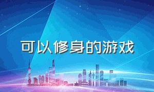 可以修身的游戏（可以修身的游戏叫什么）