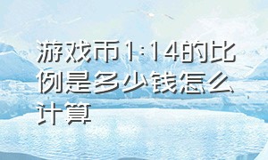 游戏币1:14的比例是多少钱怎么计算（游戏币比例1比62好还是1比63好）