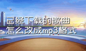 已经下载的歌曲怎么改成mp3格式