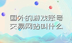 国外的游戏账号交易网站叫什么（国外游戏账号交易软件）