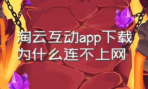 淘云互动app下载为什么连不上网