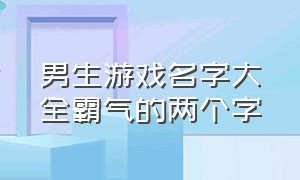 男生游戏名字大全霸气的两个字（男生游戏名字大全霸气的两个字）