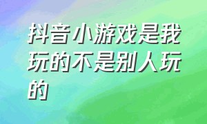 抖音小游戏是我玩的不是别人玩的