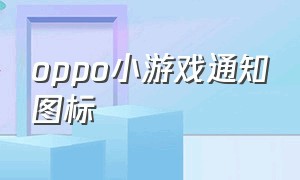 oppo小游戏通知图标（oppo手机怎么小窗口游戏）