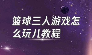 篮球三人游戏怎么玩儿教程（三人篮球游戏规则）