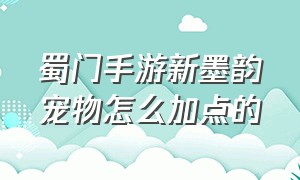 蜀门手游新墨韵宠物怎么加点的（蜀门手游水弓仙禽怎么加点）