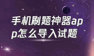 手机刷题神器app怎么导入试题