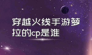 穿越火线手游萝拉的cp是谁