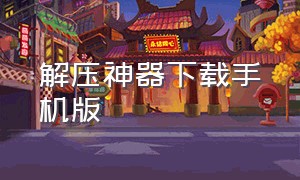 解压神器下载手机版（解压神器最新版本下载免费）