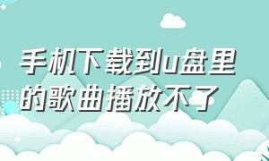 手机下载到u盘里的歌曲播放不了