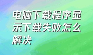 电脑下载程序显示下载失败怎么解决