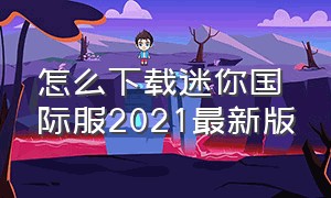 怎么下载迷你国际服2021最新版