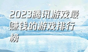 2023腾讯游戏最赚钱的游戏排行榜（2024年腾讯赚钱游戏排行榜前十名）