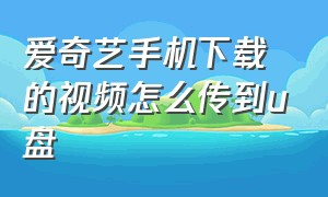 爱奇艺手机下载的视频怎么传到u盘（怎么把爱奇艺下载的视频传到u盘里）