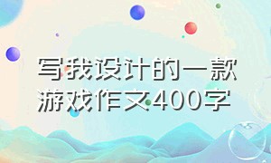 写我设计的一款游戏作文400字（记一次游戏的作文怎么写400字左右）