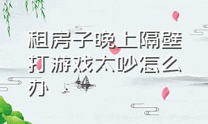 租房子晚上隔壁打游戏太吵怎么办