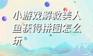 小游戏解救美人鱼获得拼图怎么玩（解救美人鱼小游戏入口玩一玩）