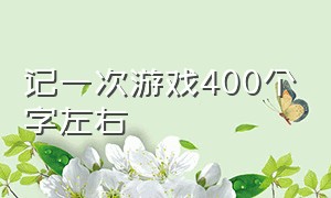 记一次游戏400个字左右