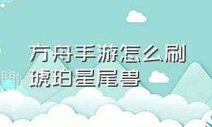 方舟手游怎么刷琥珀星尾兽