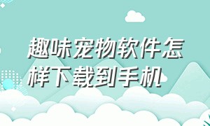 趣味宠物软件怎样下载到手机（免费桌面宠物app怎么下载）