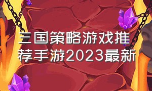 三国策略游戏推荐手游2023最新