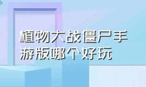 植物大战僵尸手游版哪个好玩（手游植物大战僵尸哪个版本最好玩）