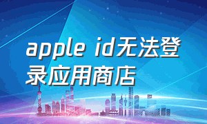 apple id无法登录应用商店（为什么苹果id无法登录应用商店）
