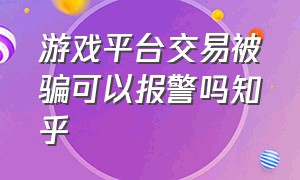 游戏平台交易被骗可以报警吗知乎